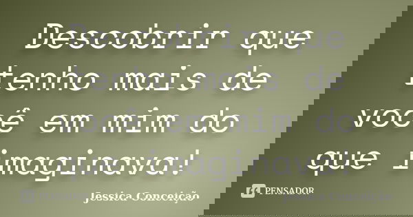 Descobrir que tenho mais de você em mim do que imaginava!... Frase de Jessica Conceição.
