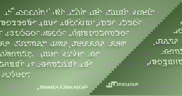 É assim! No fim de tudo voêc percebe que deixou pra trás as coisas mais importantes para se tornar uma pessoa sem sentimento, que vive se perguntando o sentido ... Frase de Jessica Conceição.