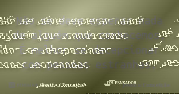 Não se deve esperar nada de alguém que conhecemos. É melhor se decepcionar com pessoas estranhas.... Frase de Jessica Conceição.