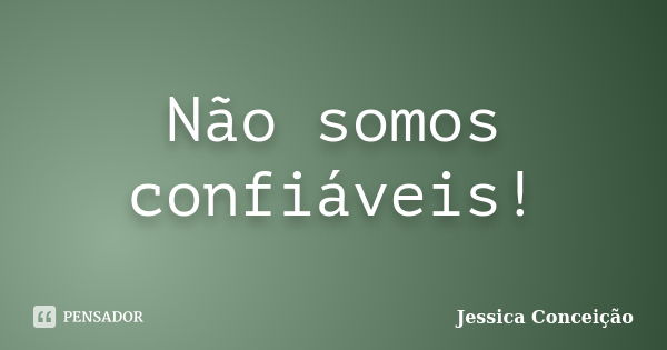 Não somos confiáveis!... Frase de Jessica Conceição.