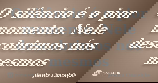 O silêncio é o pior momento. Nele descobrimos nós mesmos... Frase de Jessica Conceição.
