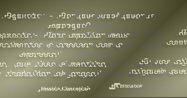 Pegunta: - Por que você quer o emprego? Resposta:- Para ampliar meus conhecimentos e crescer com a empresa! Eu vos digo, que isso é mentira, ninguém quer trabal... Frase de Jessica Conceição.