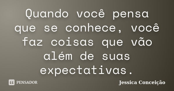 Quando você pensa que se conhece, você faz coisas que vão além de suas expectativas.... Frase de Jessica Conceição.