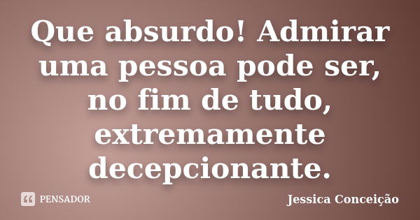 Que absurdo! Admirar uma pessoa pode ser, no fim de tudo, extremamente decepcionante.... Frase de Jessica Conceição.