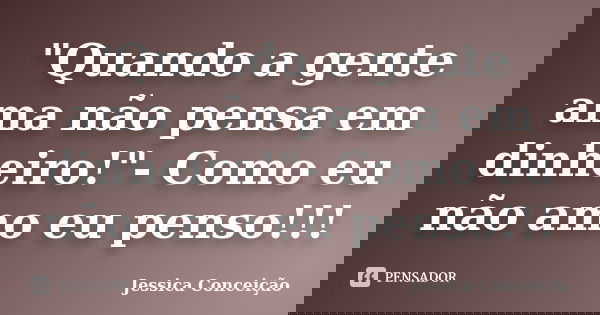 "Quando a gente ama não pensa em dinheiro!"- Como eu não amo eu penso!!!... Frase de Jessica Conceição.