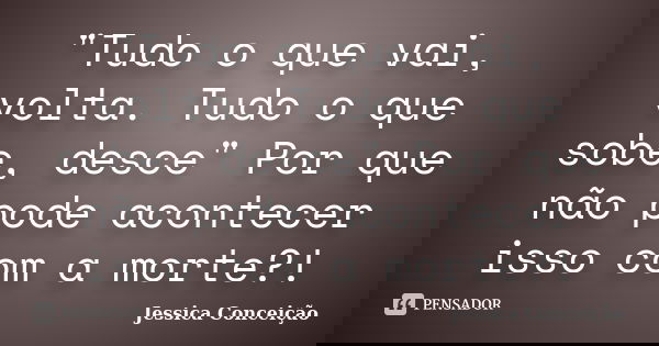 "Tudo o que vai, volta. Tudo o que sobe, desce" Por que não pode acontecer isso com a morte?!... Frase de Jessica Conceição.
