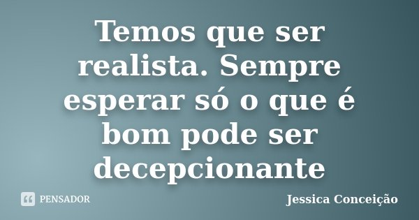Temos que ser realista. Sempre esperar só o que é bom pode ser decepcionante... Frase de Jessica Conceição.