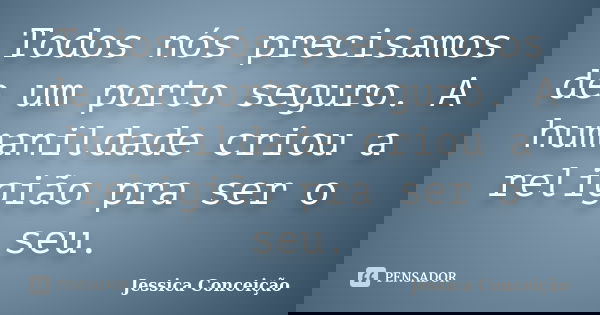 Todos nós precisamos de um porto seguro. A humanildade criou a religião pra ser o seu.... Frase de Jessica Conceição.