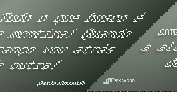 Tudo o que busco é uma mentira! Quando a alcanço vou atrás de outra!... Frase de Jessica Conceição.