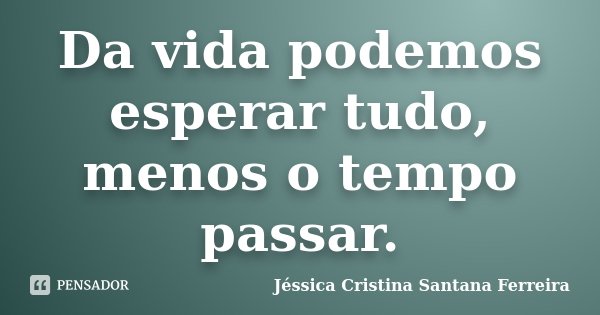 Da vida podemos esperar tudo, menos o tempo passar.... Frase de Jéssica Cristina Santana Ferreira.