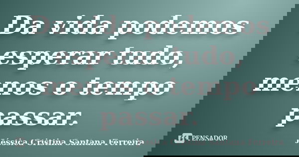 Da vida podemos esperar tudo, menos o tempo passar.... Frase de Jéssica Cristina Santana Ferreira.