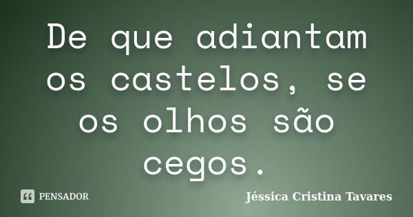 De que adiantam os castelos, se os olhos são cegos.... Frase de Jéssica Cristina Tavares.