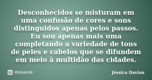 Desconhecidos se misturam em uma confusão de cores e sons distinguidos apenas pelos passos. Eu sou apenas mais uma completando a variedade de tons de peles e ca... Frase de Jéssica Davian.