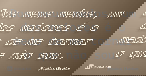 Dos meus medos, um dos maiores é o medo de me tornar o que não sou.... Frase de Jéssica Davian.