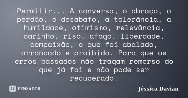 Permitir... A conversa, o abraço, o perdão, o desabafo, a tolerância, a humildade, otimismo, relevância, carinho, riso, afago, liberdade, compaixão, o que foi a... Frase de Jéssica Davian.