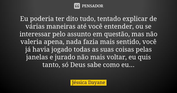 Eu poderia ter dito tudo, tentado explicar de várias maneiras até você entender, ou se interessar pelo assunto em questão, mas não valeria apena, nada fazia mai... Frase de Jéssica Dayane.