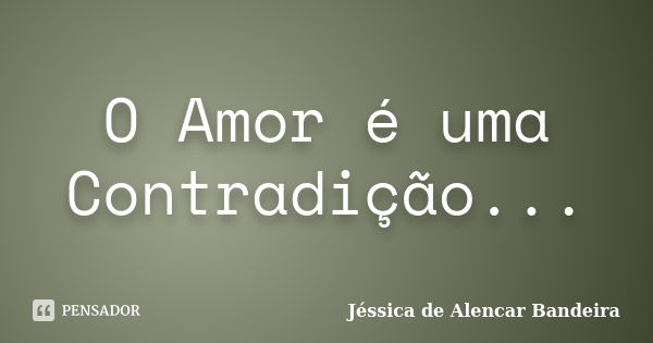 O Amor é uma Contradição...... Frase de Jéssica de Alencar Bandeira.