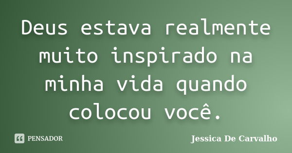 Deus estava realmente muito inspirado na minha vida quando colocou você.... Frase de Jessica De Carvalho.