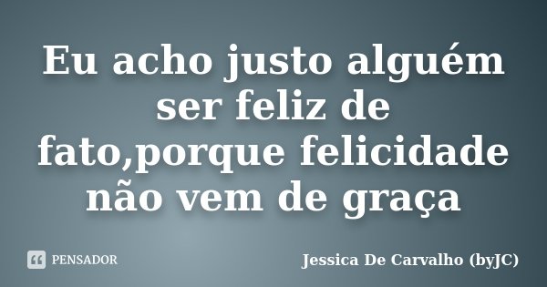 Eu acho justo alguém ser feliz de fato,porque felicidade não vem de graça... Frase de Jessica De Carvalho (byJC).