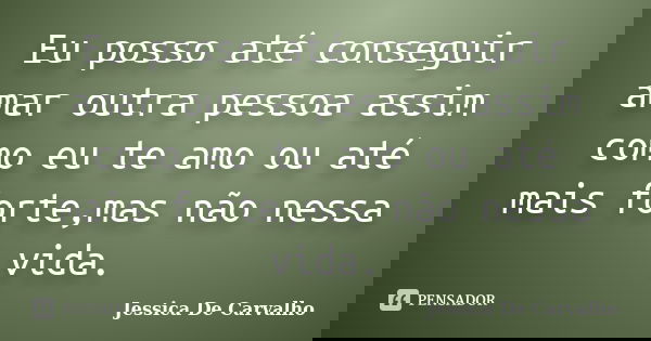 Eu posso até conseguir amar outra pessoa assim como eu te amo ou até mais forte,mas não nessa vida.... Frase de Jessica De Carvalho.