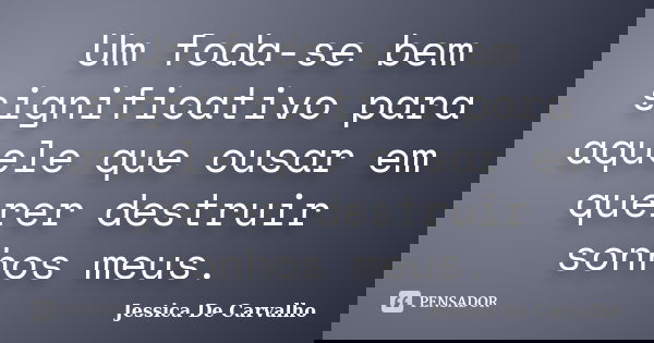 Um foda-se bem significativo para aquele que ousar em querer destruir sonhos meus.... Frase de Jessica De Carvalho.