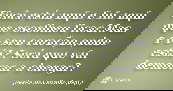 Você está aqui e foi aqui que escolheu ficar.Mas e o seu coração,onde está? Será que vai demorar a chegar?... Frase de Jessica De Carvalho (byJC).
