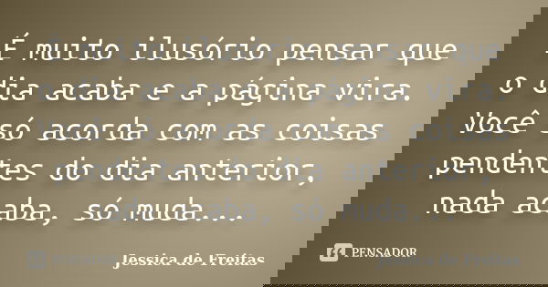 É muito ilusório pensar que o dia acaba e a página vira. Você só acorda com as coisas pendentes do dia anterior, nada acaba, só muda...... Frase de Jessica de Freitas.