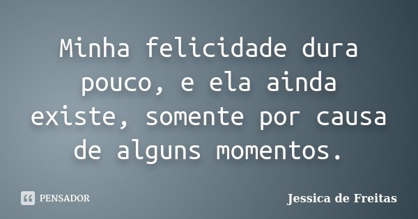 Minha felicidade dura pouco, e ela ainda existe, somente por causa de alguns momentos.... Frase de Jessica de Freitas.
