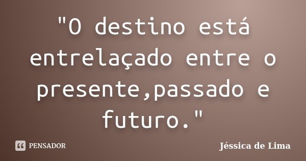 "O destino está entrelaçado entre o presente,passado e futuro."... Frase de Jessica de Lima.