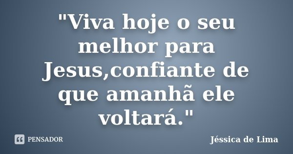 "Viva hoje o seu melhor para Jesus,confiante de que amanhã ele voltará."... Frase de Jéssica de Lima.