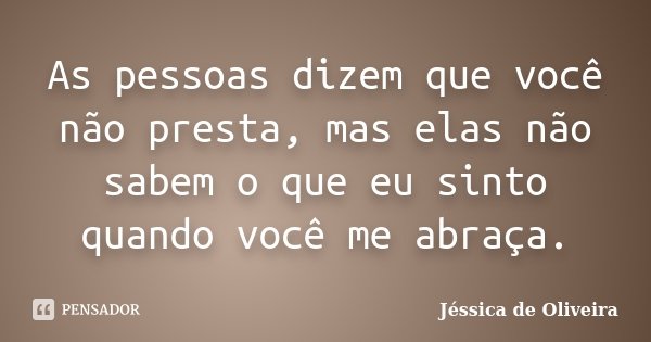 As pessoas dizem que você não presta, mas elas não sabem o que eu sinto quando você me abraça.... Frase de Jéssica de Oliveira.
