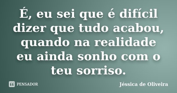 É, eu sei que é difícil dizer que tudo acabou, quando na realidade eu ainda sonho com o teu sorriso.... Frase de Jéssica de Oliveira.