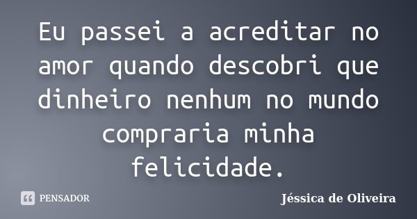 Eu passei a acreditar no amor quando descobri que dinheiro nenhum no mundo compraria minha felicidade.... Frase de Jéssica de Oliveira.