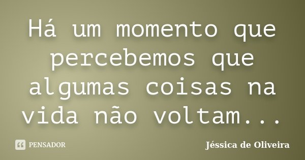 Há um momento que percebemos que algumas coisas na vida não voltam...... Frase de Jéssica de Oliveira.
