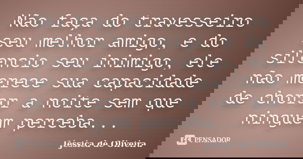 Não faça do travesseiro seu melhor amigo, e do silencio seu inimigo, ele não merece sua capacidade de chorar a noite sem que ninguem perceba...... Frase de Jéssica de Oliveira.