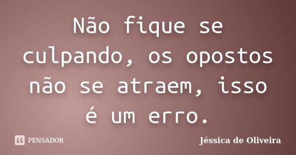 Não fique se culpando, os opostos não se atraem, isso é um erro.... Frase de Jéssica de Oliveira.