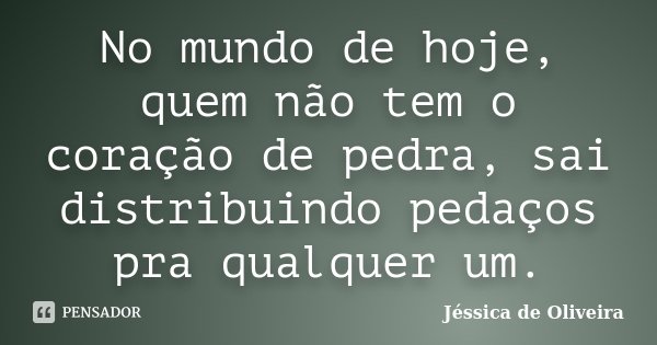 No mundo de hoje, quem não tem o coração de pedra, sai distribuindo pedaços pra qualquer um.... Frase de Jéssica de Oliveira.