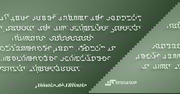 O que você chama de sorrir, não passa de um simples gesto humano obcecado sarcasticamente por ferir a pele com movimentos similares a uma ironia impetuosa.... Frase de Jéssica de Oliveira.