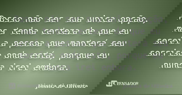 Posso não ser sua unica opção, mas tenha certeza de que eu serei a pessoa que manterá seu sorriso onde está, porque eu nunca irei embora.... Frase de Jéssica de Oliveira.