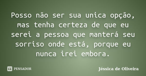 Posso não ser sua unica opção, mas tenha certeza de que eu serei a pessoa que manterá seu sorriso onde está, porque eu nunca irei embora.... Frase de Jéssica de Oliveira.