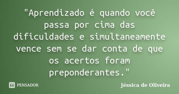 "Aprendizado é quando você passa por cima das dificuldades e simultaneamente vence sem se dar conta de que os acertos foram preponderantes."... Frase de Jéssica de Oliveira.