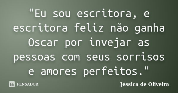 "Eu sou escritora, e escritora feliz não ganha Oscar por invejar as pessoas com seus sorrisos e amores perfeitos."... Frase de Jéssica de Oliveira.