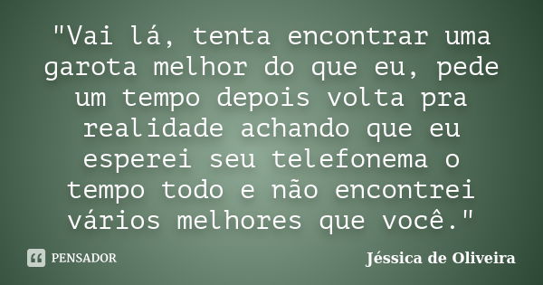 "Vai lá, tenta encontrar uma garota melhor do que eu, pede um tempo depois volta pra realidade achando que eu esperei seu telefonema o tempo todo e não enc... Frase de Jéssica de Oliveira.