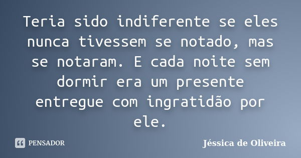 Teria sido indiferente se eles nunca tivessem se notado, mas se notaram. E cada noite sem dormir era um presente entregue com ingratidão por ele.... Frase de Jéssica de Oliveira.