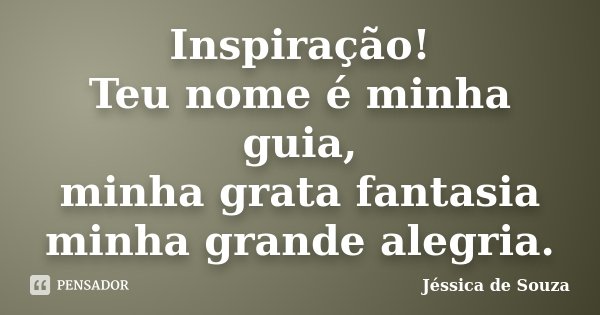 Inspiração! Teu nome é minha guia, minha grata fantasia minha grande alegria.... Frase de Jessica de Souza.