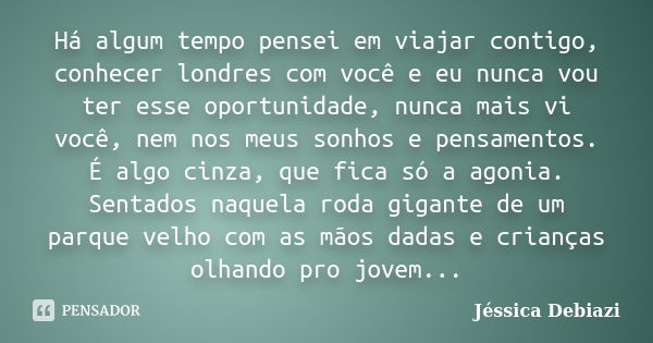 Há algum tempo pensei em viajar contigo, conhecer londres com você e eu nunca vou ter esse oportunidade, nunca mais vi você, nem nos meus sonhos e pensamentos. ... Frase de Jessica Debiazi.