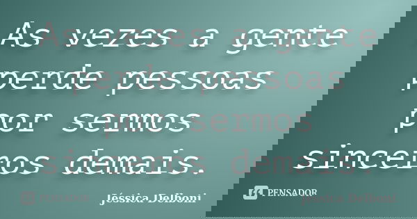 As vezes a gente perde pessoas por sermos sinceros demais.... Frase de Jéssica Delboni.
