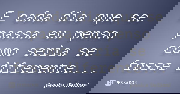 E cada dia que se passa eu penso como seria se fosse diferente...... Frase de Jéssica Delboni.
