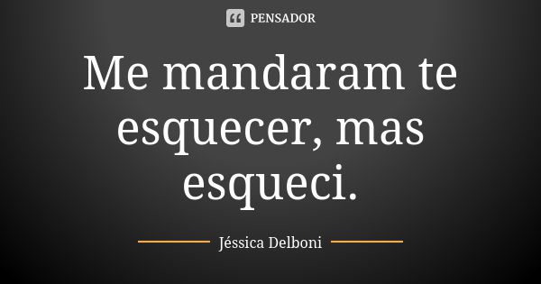 Me mandaram te esquecer, mas esqueci.... Frase de Jéssica Delboni.