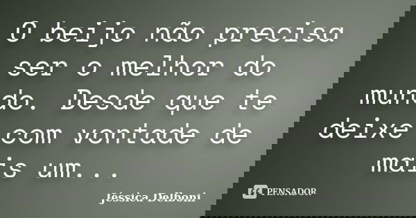O beijo não precisa ser o melhor do mundo. Desde que te deixe com vontade de mais um...... Frase de Jéssica Delboni.